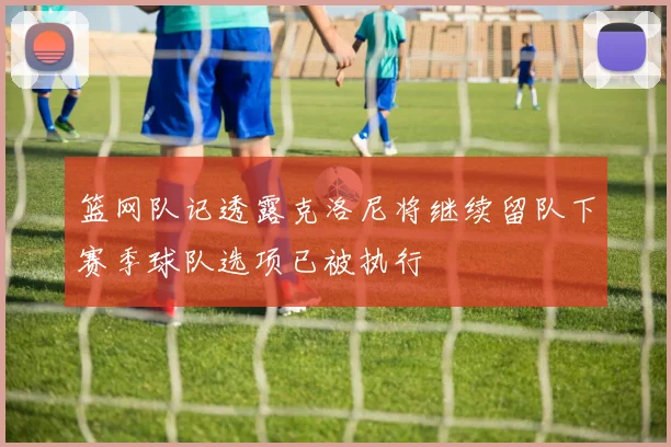 篮网队记透露克洛尼将继续留队下赛季球队选项已被执行