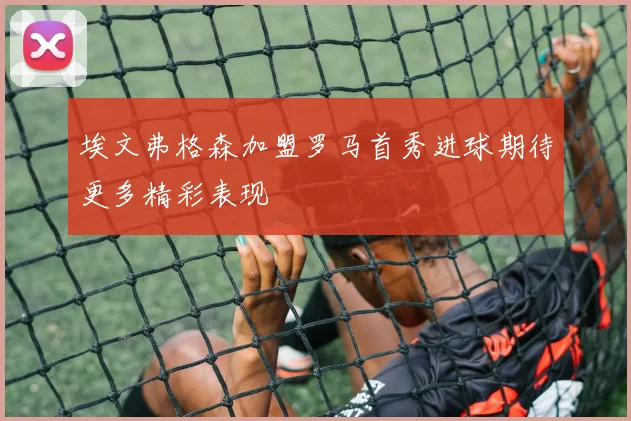 埃文弗格森加盟罗马首秀进球期待更多精彩表现