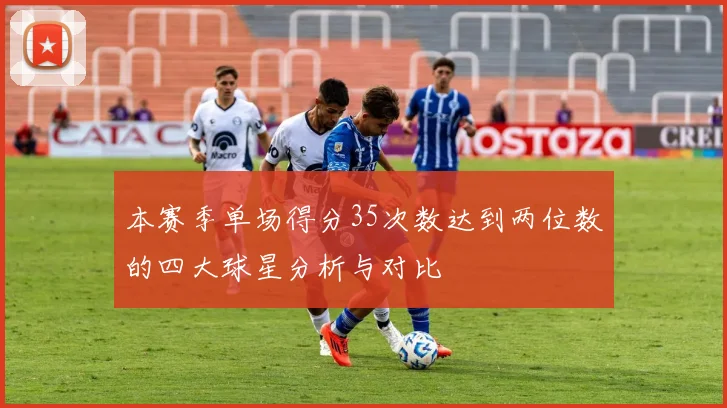 本赛季单场得分35次数达到两位数的四大球星分析与对比