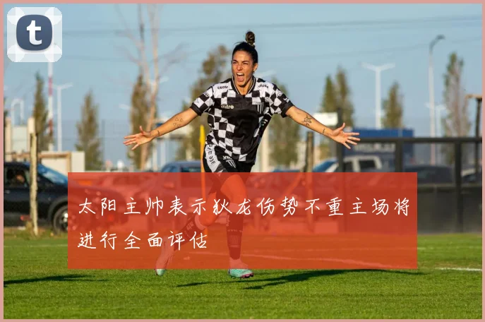 太阳主帅表示狄龙伤势不重主场将进行全面评估
