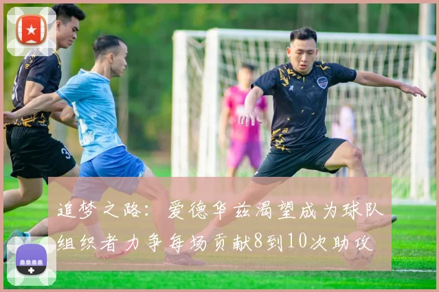 追梦之路:爱德华兹渴望成为球队组织者力争每场贡献8到10次助攻