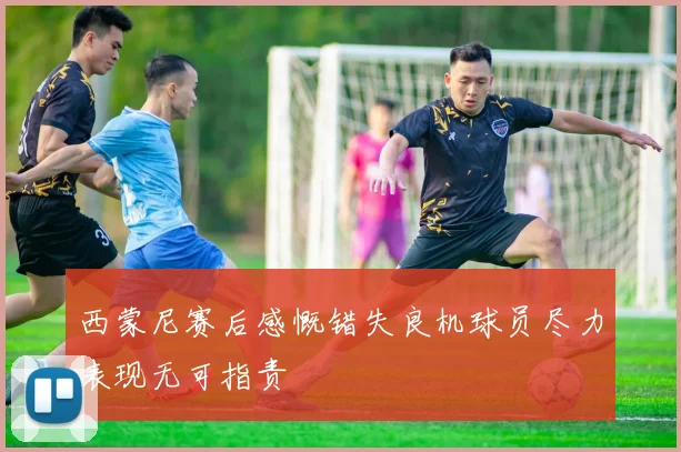 西蒙尼赛后感慨错失良机球员尽力表现无可指责