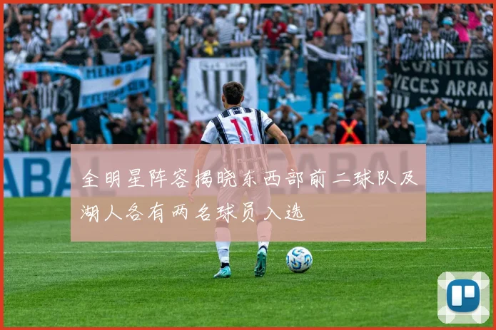 全明星阵容揭晓东西部前二球队及湖人各有两名球员入选