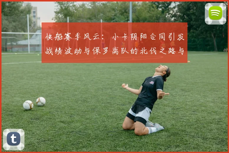 快船赛季风云:小卡阴阳合同引发战绩波动与保罗离队的北伐之路与哈登的去向探讨