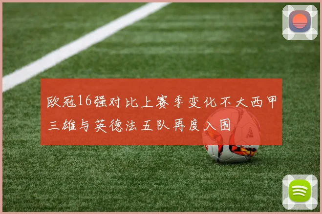 欧冠16强对比上赛季变化不大西甲三雄与英德法五队再度入围