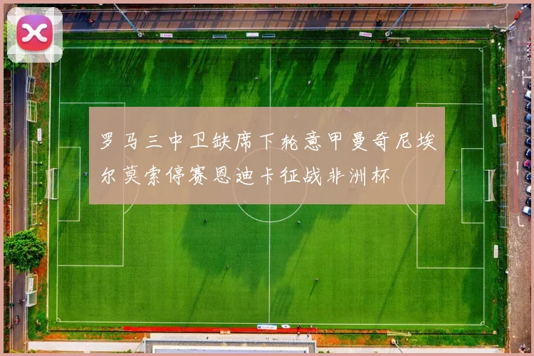 罗马三中卫缺席下轮意甲曼奇尼埃尔莫索停赛恩迪卡征战非洲杯