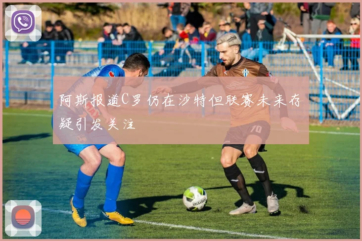 阿斯报道C罗仍在沙特但联赛未来存疑引发关注