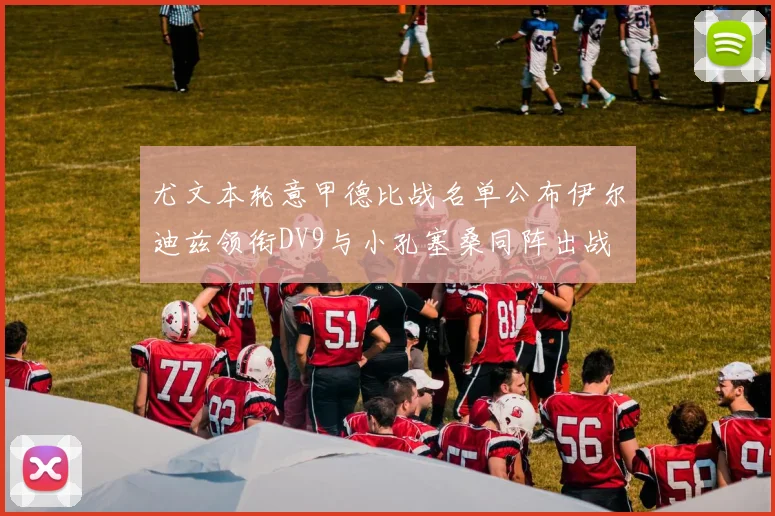 尤文本轮意甲德比战名单公布伊尔迪兹领衔DV9与小孔塞桑同阵出战