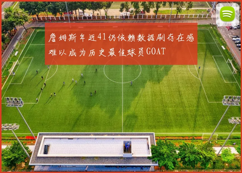 詹姆斯年近41仍依赖数据刷存在感难以成为历史最佳球员GOAT