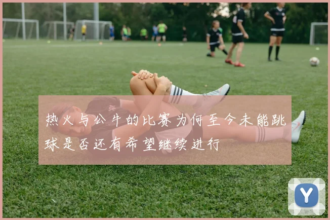 热火与公牛的比赛为何至今未能跳球是否还有希望继续进行