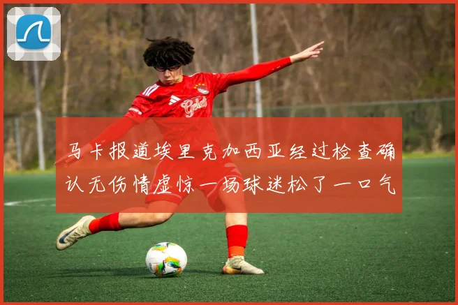 马卡报道埃里克加西亚经过检查确认无伤情虚惊一场球迷松了一口气