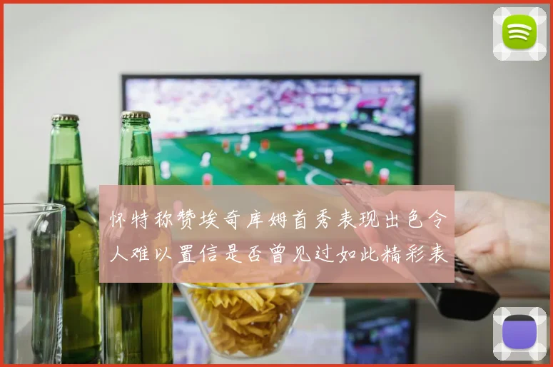 怀特称赞埃奇库姆首秀表现出色令人难以置信是否曾见过如此精彩表现