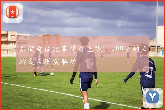 东契奇谈比赛得分上限:100分的目标是否现实解析