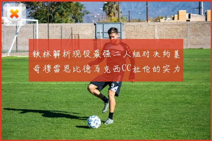 铁林解析现役最强二人组对决约基奇穆雷恩比德马克西CC杜伦的实力较量