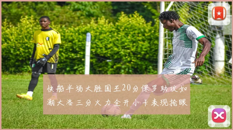 快船半场大胜国王20分保罗助攻如潮大洛三分火力全开小卡表现抢眼
