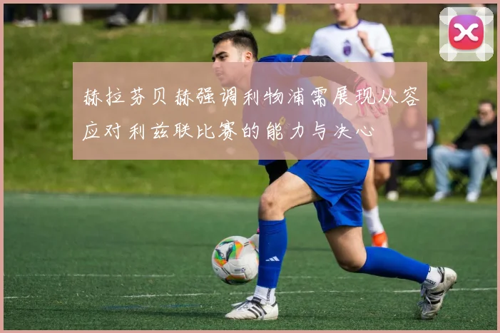 赫拉芬贝赫强调利物浦需展现从容应对利兹联比赛的能力与决心