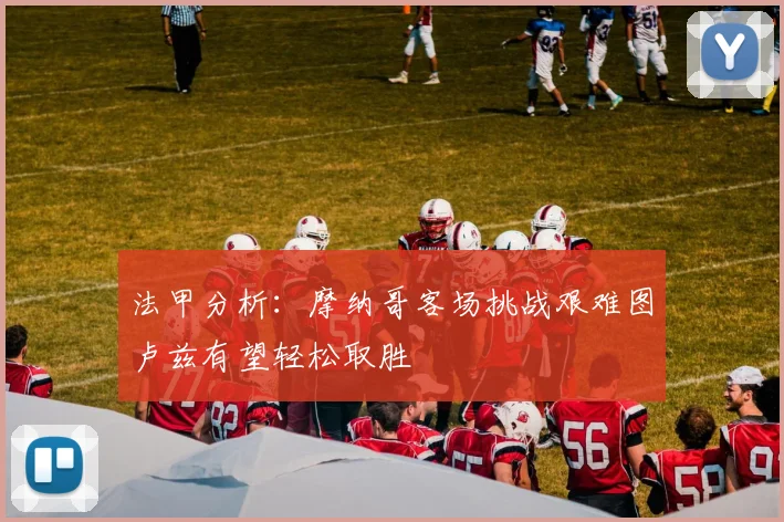 法甲分析：摩纳哥客场挑战艰难图卢兹有望轻松取胜
