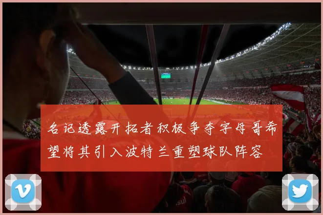 名记透露开拓者积极争夺字母哥希望将其引入波特兰重塑球队阵容