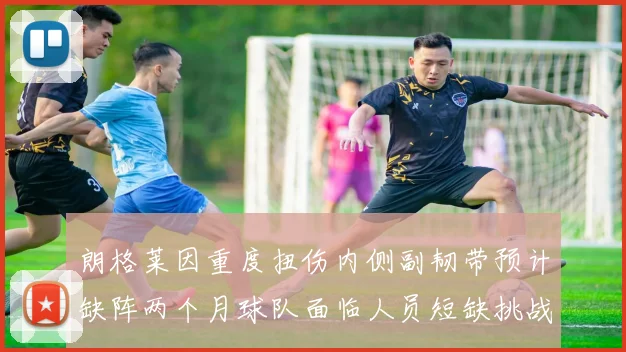 朗格莱因重度扭伤内侧副韧带预计缺阵两个月球队面临人员短缺挑战
