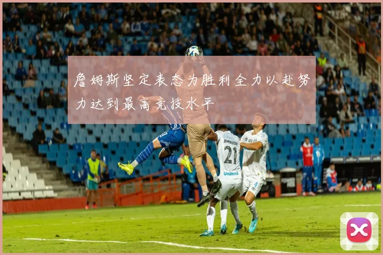 詹姆斯坚定表态为胜利全力以赴努力达到最高竞技水平